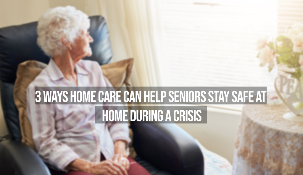 3 Ways Home Care Can Help Seniors Stay Safe at Home During a Crisis