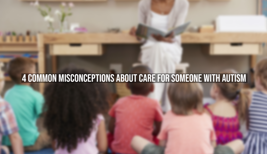 4 Common Misconceptions About Care For Someone With Autism