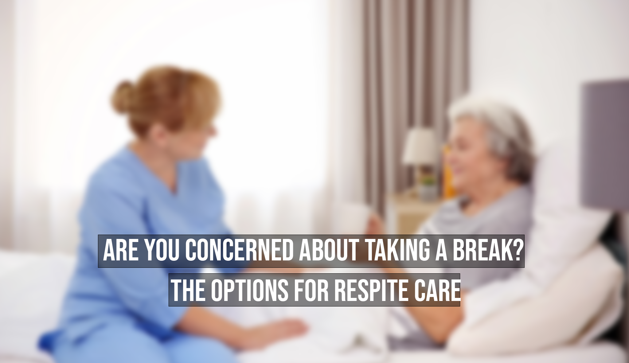 Are You Concerned About Taking a Break? The Options for Respite Care