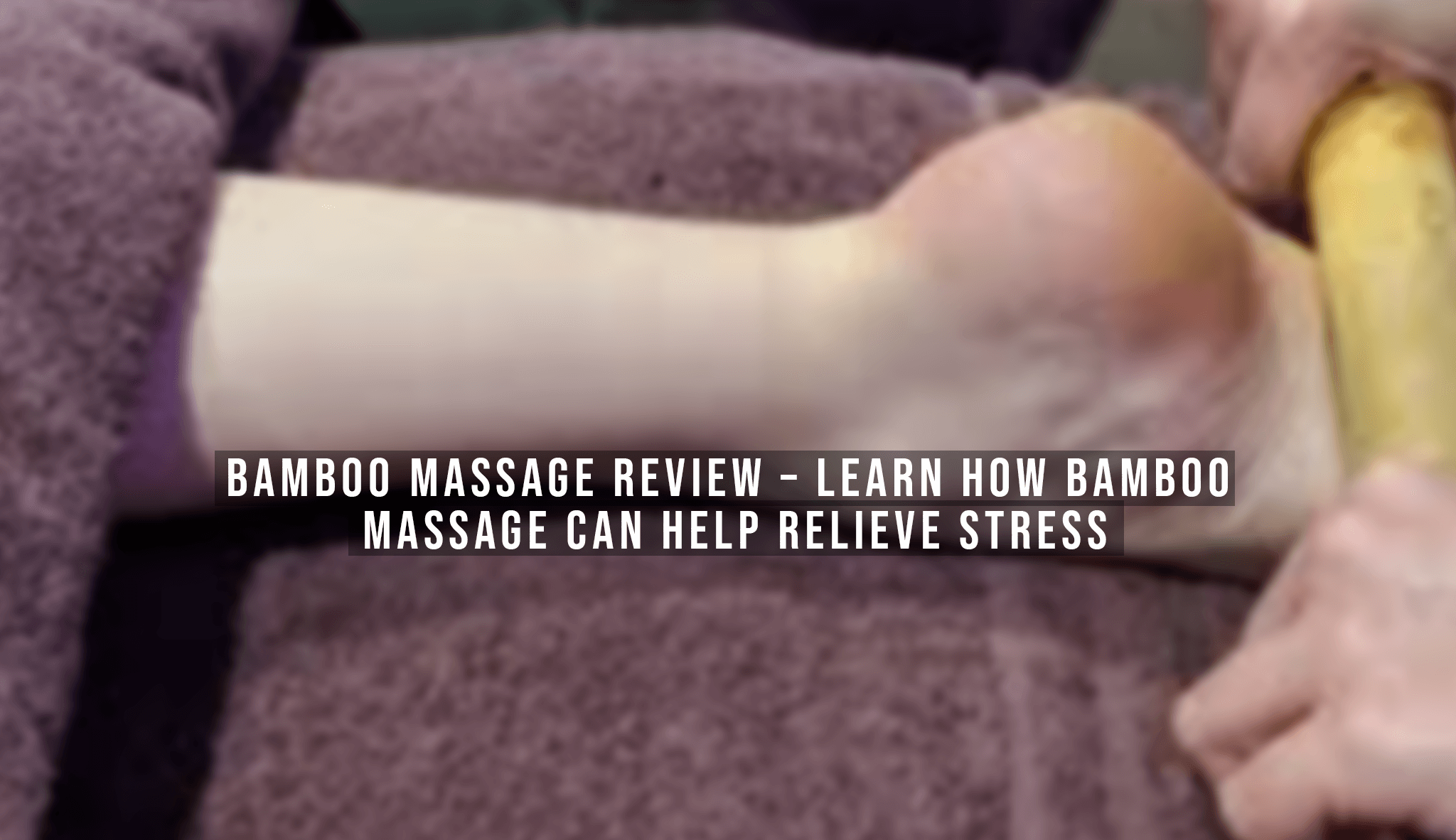 Bamboo Massage Review - Learn How Bamboo Massage Can Help Relieve Stress