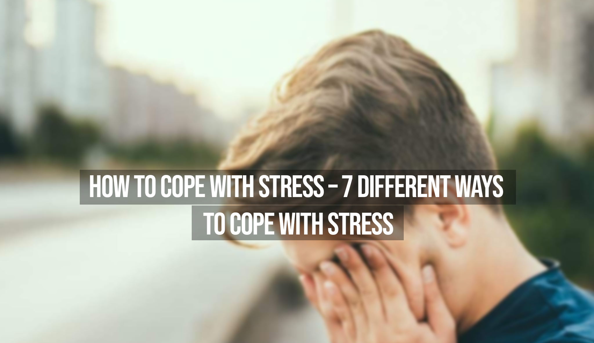 How To Cope With Stress - 7 Different Ways To Cope with Stress