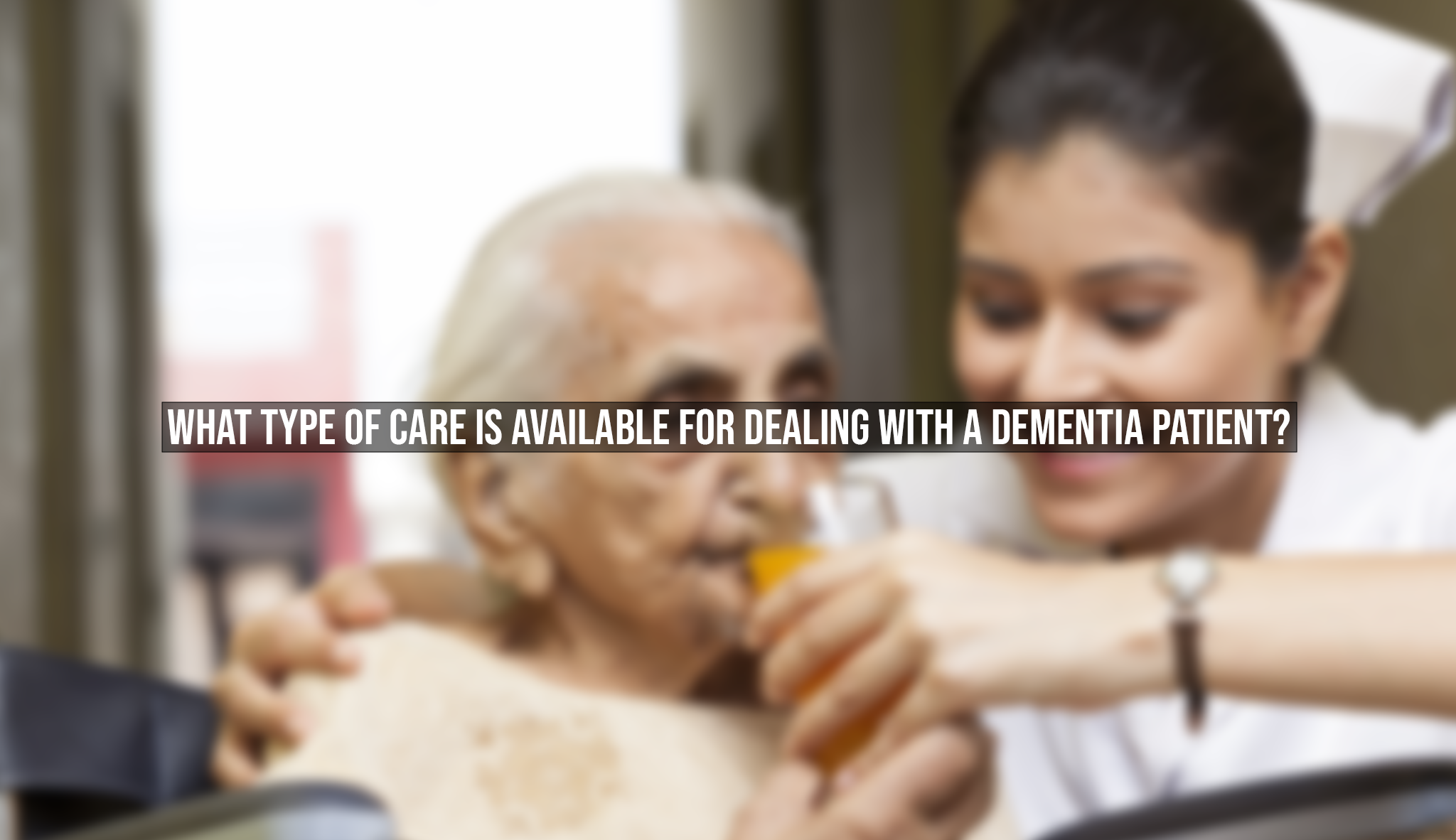 What Type Of Care Is Available For Dealing With A Dementia Patient?