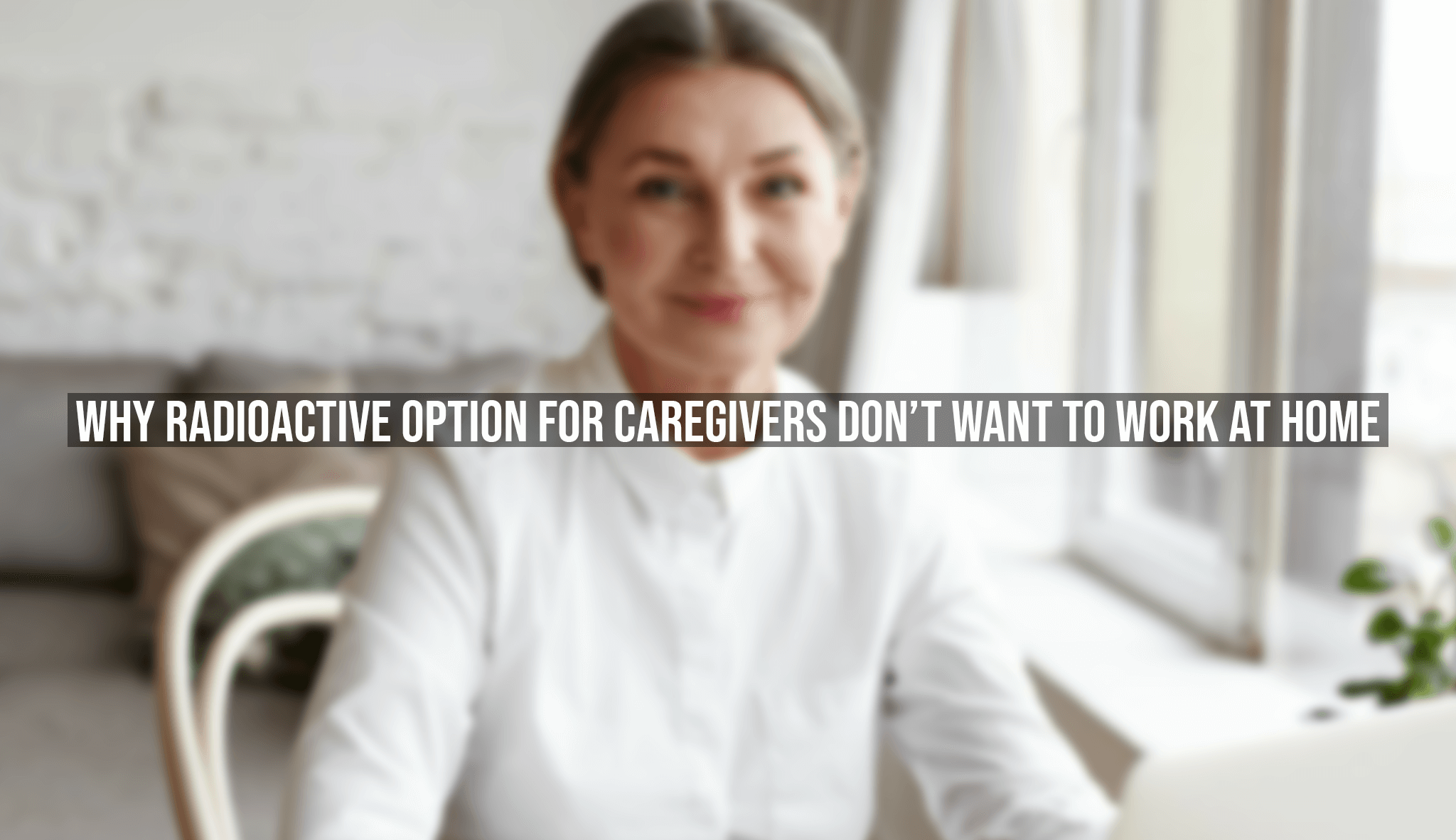 Why Radioactive Option for Caregivers Don't Want To Work At Home
