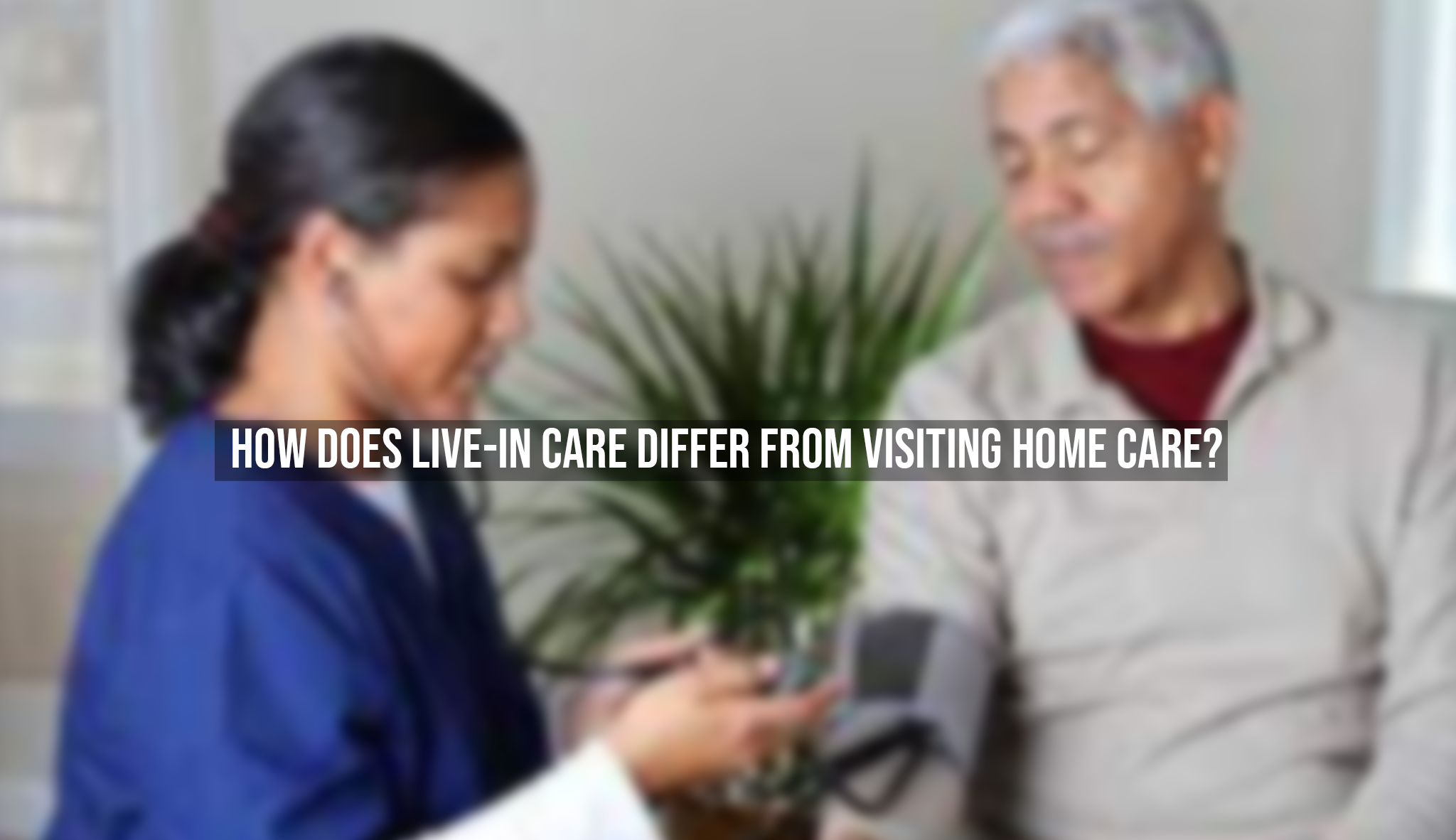 How Does Live-In Care Differ From Visiting Home Care?
